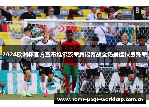 2024欧洲杯官方宣布维尔茨荣膺揭幕战全场最佳球员殊荣 2024欧洲杯官方宣布维尔茨荣膺揭幕战全场最佳球员殊荣