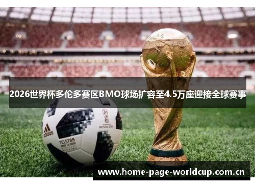 2026世界杯多伦多赛区BMO球场扩容至4.5万座迎接全球赛事