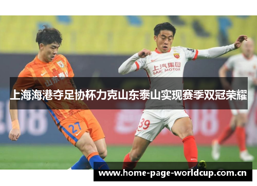 上海海港夺足协杯力克山东泰山实现赛季双冠荣耀 上海海港夺足协杯力克山东泰山实现赛季双冠荣耀