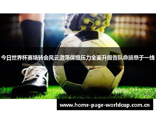今日世界杯赛场转会风云激荡保级压力全面升级各队命运悬于一线