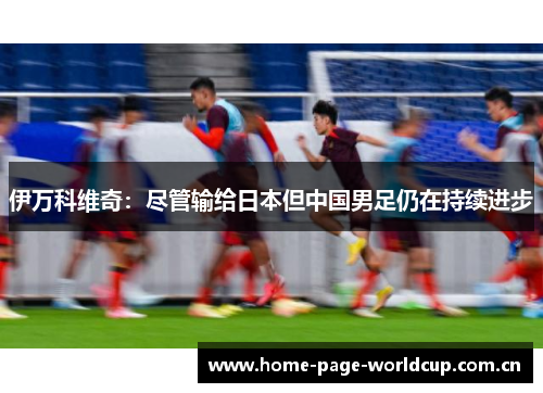 伊万科维奇：尽管输给日本但中国男足仍在持续进步